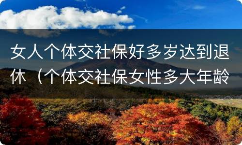女人个体交社保好多岁达到退休（个体交社保女性多大年龄退休）