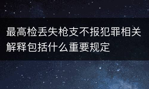 最高检丢失枪支不报犯罪相关解释包括什么重要规定