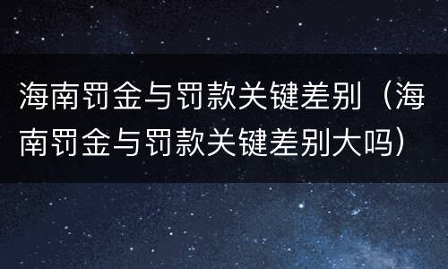 海南罚金与罚款关键差别（海南罚金与罚款关键差别大吗）