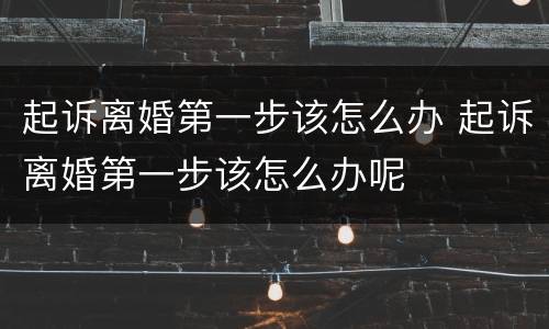起诉离婚第一步该怎么办 起诉离婚第一步该怎么办呢