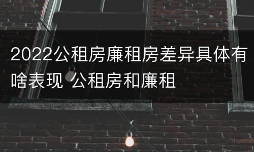 2022公租房廉租房差异具体有啥表现 公租房和廉租