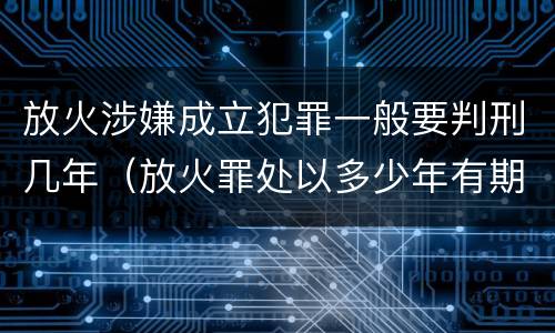 放火涉嫌成立犯罪一般要判刑几年（放火罪处以多少年有期徒刑）