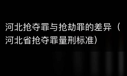 河北抢夺罪与抢劫罪的差异（河北省抢夺罪量刑标准）
