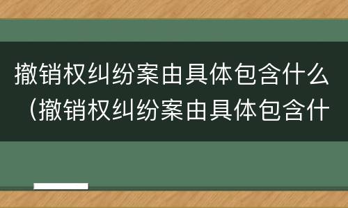 撤销权纠纷案由具体包含什么（撤销权纠纷案由具体包含什么内容）