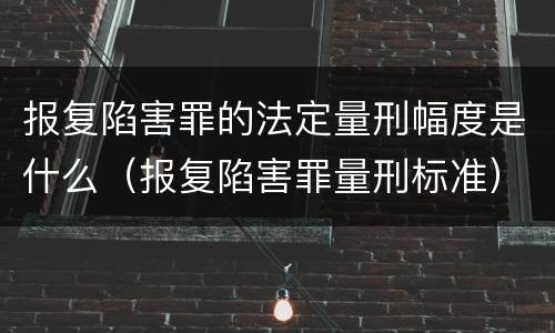 报复陷害罪的法定量刑幅度是什么（报复陷害罪量刑标准）