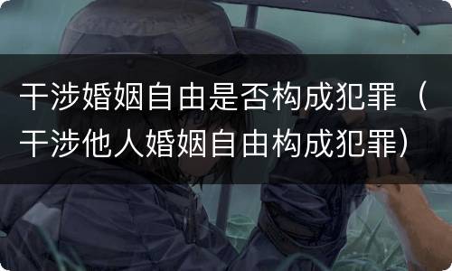 干涉婚姻自由是否构成犯罪（干涉他人婚姻自由构成犯罪）