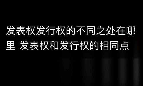 发表权发行权的不同之处在哪里 发表权和发行权的相同点