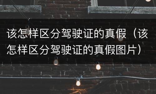 该怎样区分驾驶证的真假（该怎样区分驾驶证的真假图片）