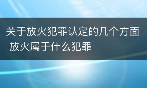 关于放火犯罪认定的几个方面 放火属于什么犯罪