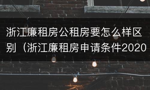 浙江廉租房公租房要怎么样区别（浙江廉租房申请条件2020）