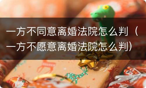一方不同意离婚法院怎么判（一方不愿意离婚法院怎么判）