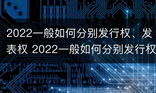 2022一般如何分别发行权、发表权 2022一般如何分别发行权,发表权和出版权