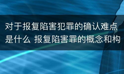 对于报复陷害犯罪的确认难点是什么 报复陷害罪的概念和构成特征