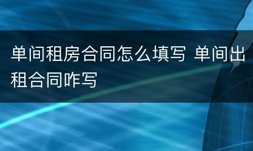 单间租房合同怎么填写 单间出租合同咋写