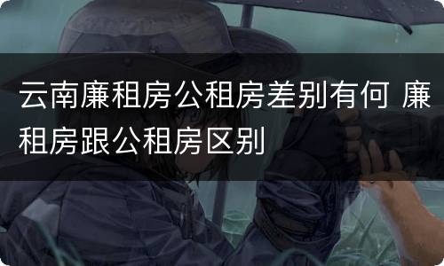 云南廉租房公租房差别有何 廉租房跟公租房区别