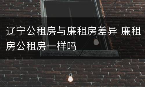 辽宁公租房与廉租房差异 廉租房公租房一样吗