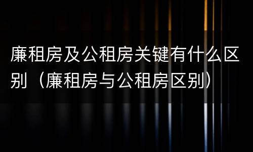廉租房及公租房关键有什么区别（廉租房与公租房区别）