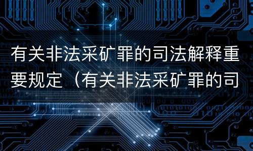 有关非法采矿罪的司法解释重要规定（有关非法采矿罪的司法解释重要规定有哪些）