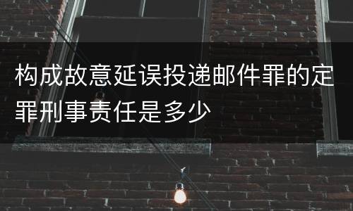 构成故意延误投递邮件罪的定罪刑事责任是多少