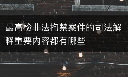 最高检非法拘禁案件的司法解释重要内容都有哪些