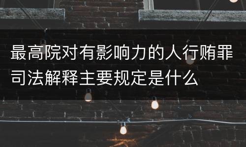 最高院对有影响力的人行贿罪司法解释主要规定是什么