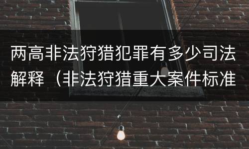两高非法狩猎犯罪有多少司法解释（非法狩猎重大案件标准）