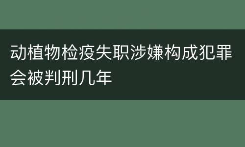 动植物检疫失职涉嫌构成犯罪会被判刑几年