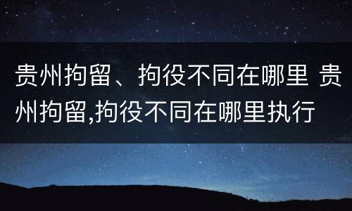 贵州拘留、拘役不同在哪里 贵州拘留,拘役不同在哪里执行