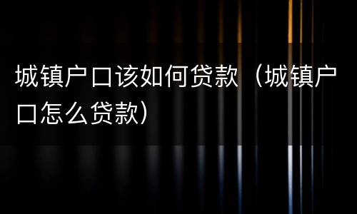 城镇户口该如何贷款（城镇户口怎么贷款）