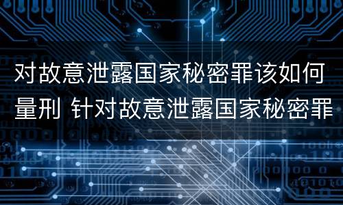 对故意泄露国家秘密罪该如何量刑 针对故意泄露国家秘密罪