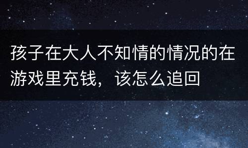 孩子在大人不知情的情况的在游戏里充钱，该怎么追回