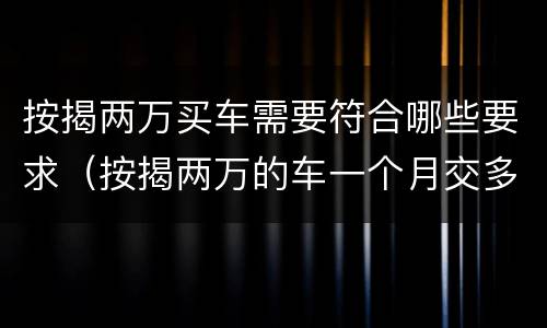 按揭两万买车需要符合哪些要求（按揭两万的车一个月交多少钱）