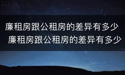 廉租房跟公租房的差异有多少 廉租房跟公租房的差异有多少个