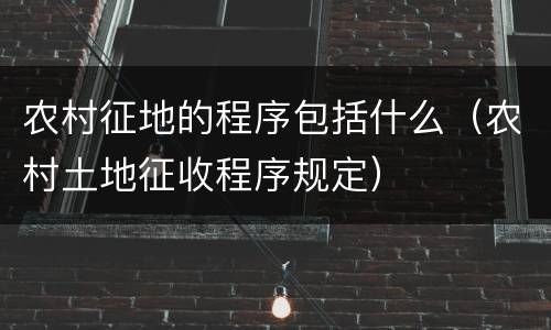 农村征地的程序包括什么（农村土地征收程序规定）