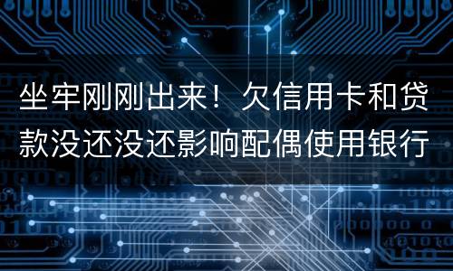 坐牢刚刚出来！欠信用卡和贷款没还没还影响配偶使用银行卡吗？会冻结她的吗