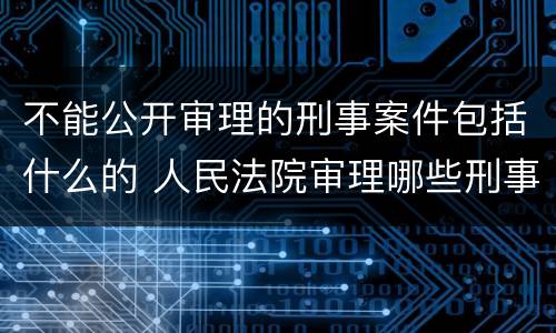 不能公开审理的刑事案件包括什么的 人民法院审理哪些刑事案件应当不公开