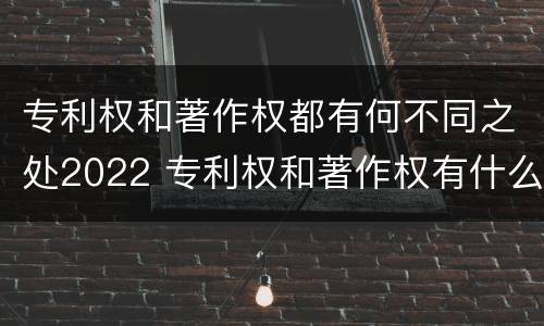 专利权和著作权都有何不同之处2022 专利权和著作权有什么区别