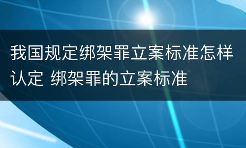 我国规定绑架罪立案标准怎样认定 绑架罪的立案标准