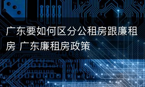 广东要如何区分公租房跟廉租房 广东廉租房政策
