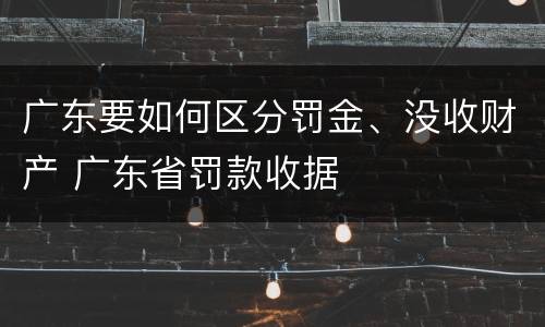 广东要如何区分罚金、没收财产 广东省罚款收据