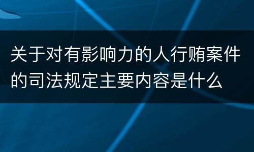 关于对有影响力的人行贿案件的司法规定主要内容是什么