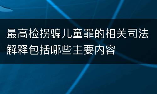 最高检拐骗儿童罪的相关司法解释包括哪些主要内容