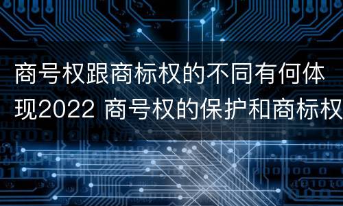 商号权跟商标权的不同有何体现2022 商号权的保护和商标权的保护一样是全国性范围的