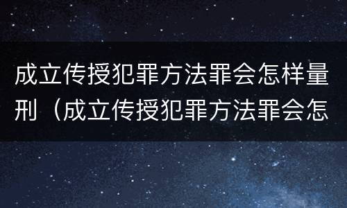 成立传授犯罪方法罪会怎样量刑（成立传授犯罪方法罪会怎样量刑呢）