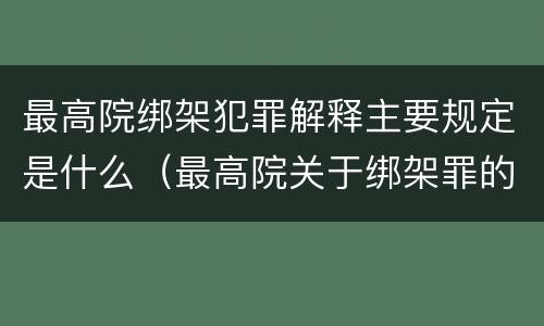 最高院绑架犯罪解释主要规定是什么（最高院关于绑架罪的司法解释）