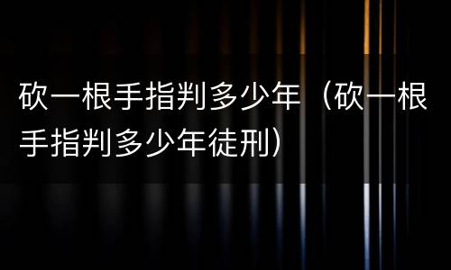 砍一根手指判多少年（砍一根手指判多少年徒刑）