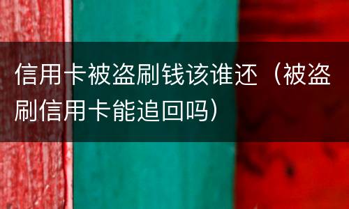 信用卡被盗刷钱该谁还（被盗刷信用卡能追回吗）