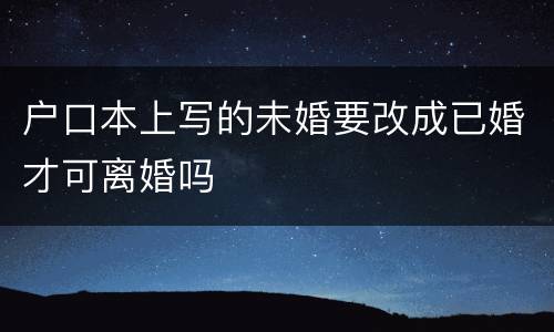 户口本上写的未婚要改成已婚才可离婚吗