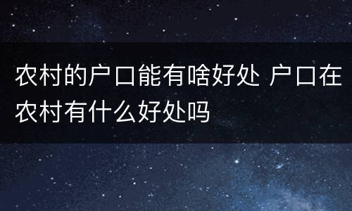 农村的户口能有啥好处 户口在农村有什么好处吗