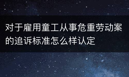 对于雇用童工从事危重劳动案的追诉标准怎么样认定